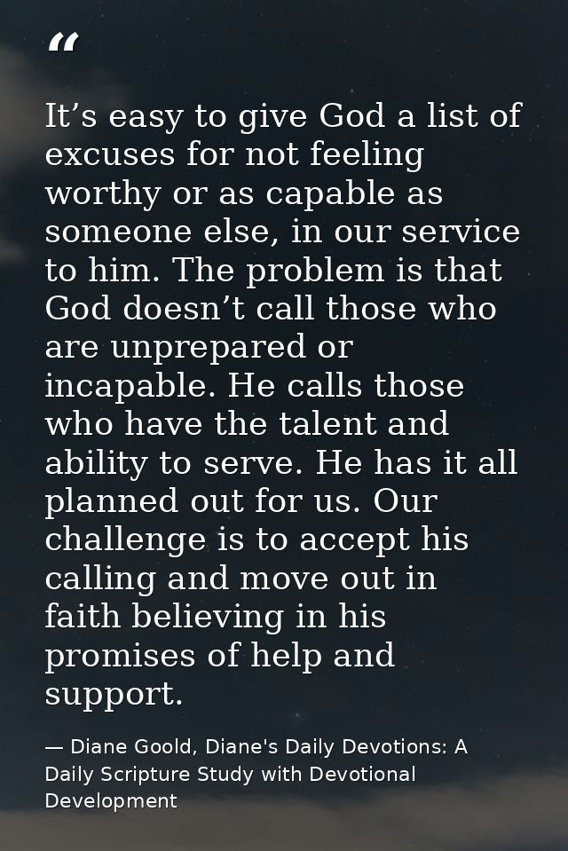It’s easy to give God a list of excuses for not feeling worthy or as capable as someone else, in our service to him. The — Diane Goold, Diane's Daily Devotions: A Daily Scripture Study with Devotional Development