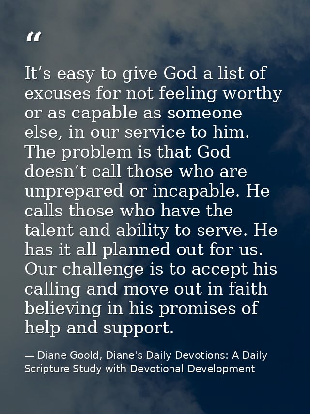 It’s easy to give God a list of excuses for not feeling worthy or as capable as someone else, in our service to him. The — Diane Goold, Diane's Daily Devotions: A Daily Scripture Study with Devotional Development