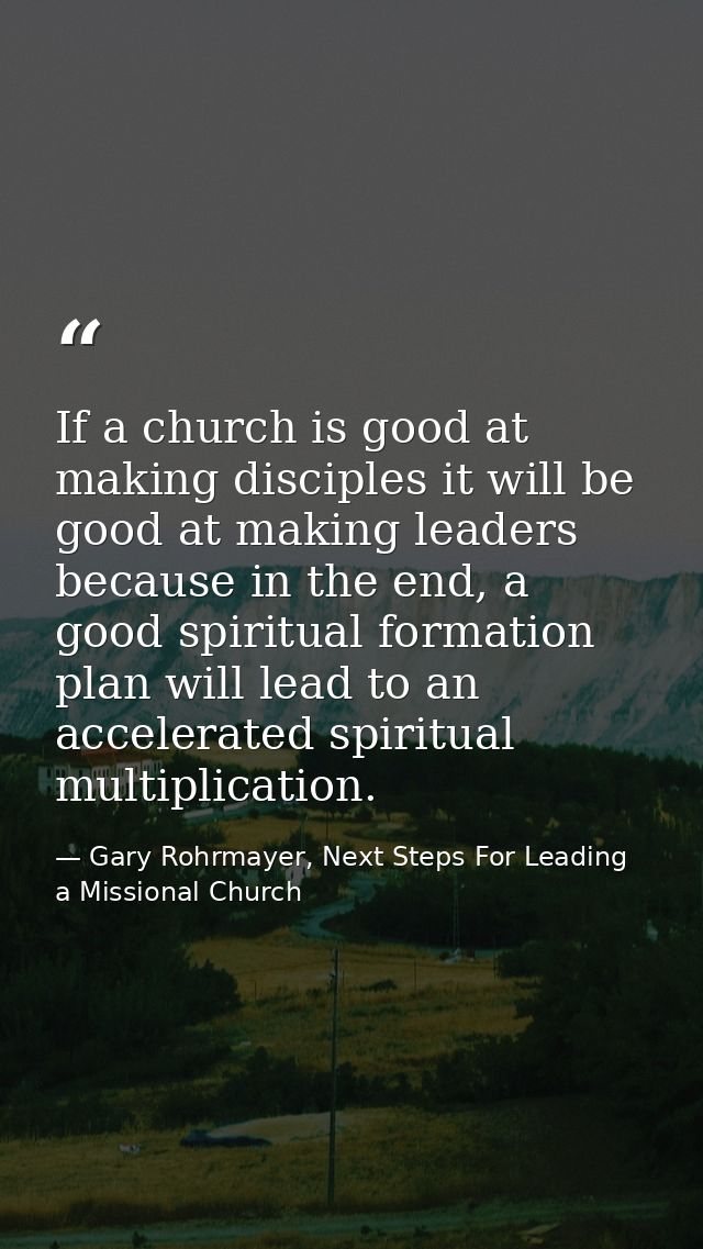 If a church is good at making disciples it will be good at making leaders because in the end, a good spiritual formation — Gary Rohrmayer, Next Steps For Leading a Missional Church