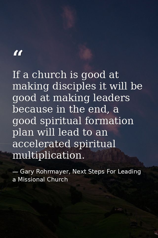 If a church is good at making disciples it will be good at making leaders because in the end, a good spiritual formation — Gary Rohrmayer, Next Steps For Leading a Missional Church