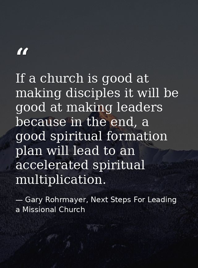 If a church is good at making disciples it will be good at making leaders because in the end, a good spiritual formation — Gary Rohrmayer, Next Steps For Leading a Missional Church