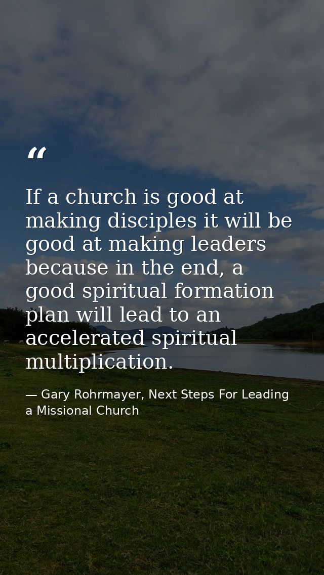 If a church is good at making disciples it will be good at making leaders because in the end, a good spiritual formation — Gary Rohrmayer, Next Steps For Leading a Missional Church