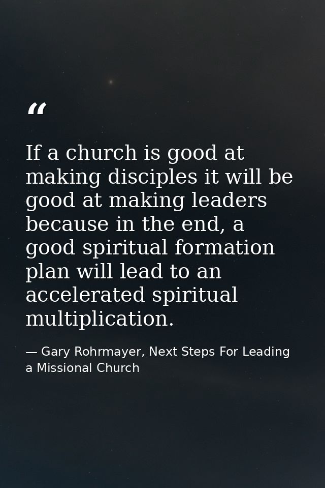 If a church is good at making disciples it will be good at making leaders because in the end, a good spiritual formation — Gary Rohrmayer, Next Steps For Leading a Missional Church