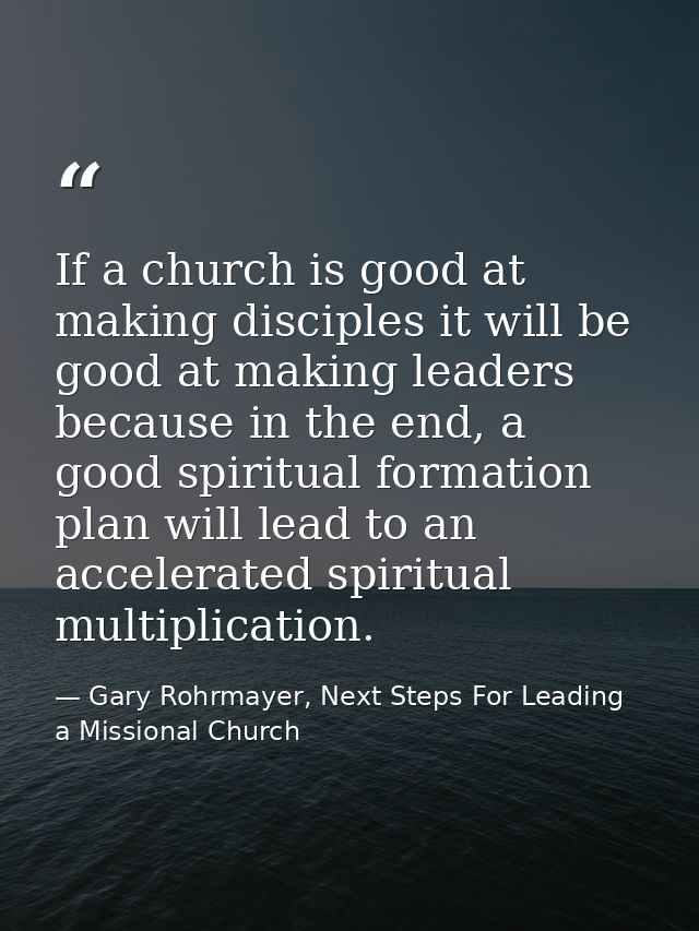 If a church is good at making disciples it will be good at making leaders because in the end, a good spiritual formation — Gary Rohrmayer, Next Steps For Leading a Missional Church