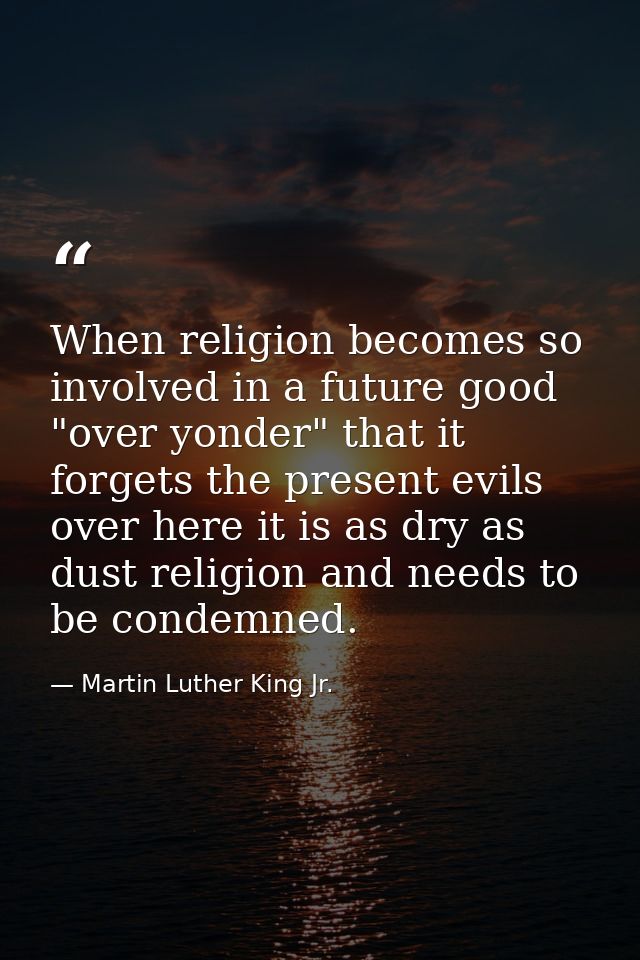 When religion becomes so involved in a future good "over yonder" that it forgets the present evils over here it is as dr — Martin Luther King Jr.