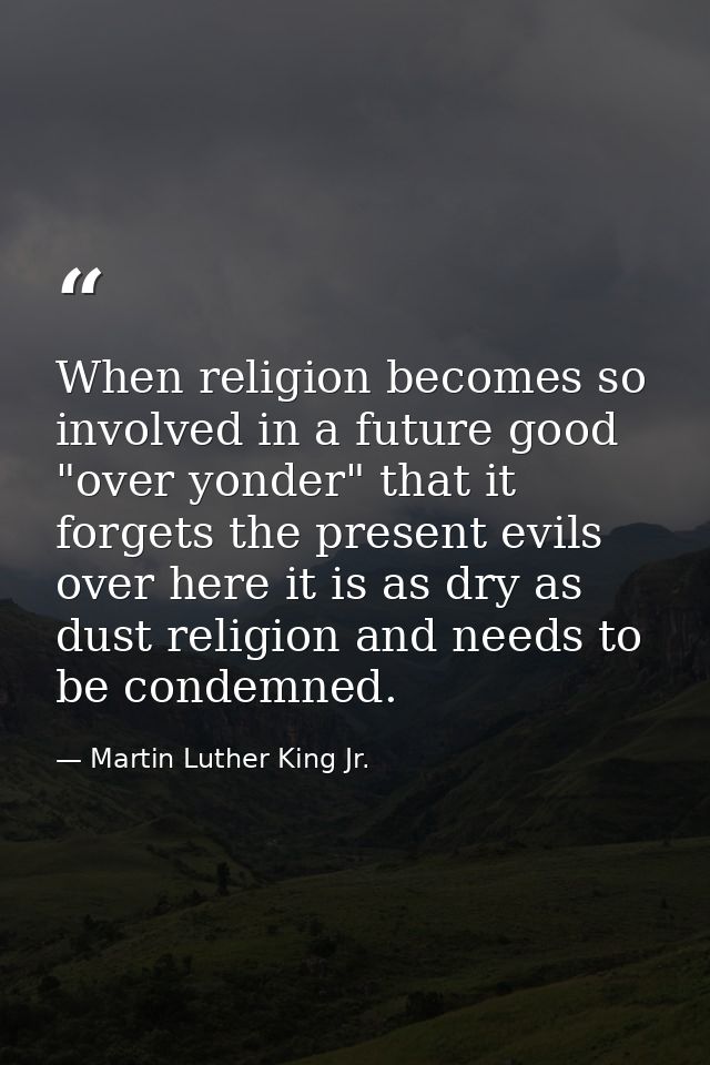 When religion becomes so involved in a future good "over yonder" that it forgets the present evils over here it is as dr — Martin Luther King Jr.