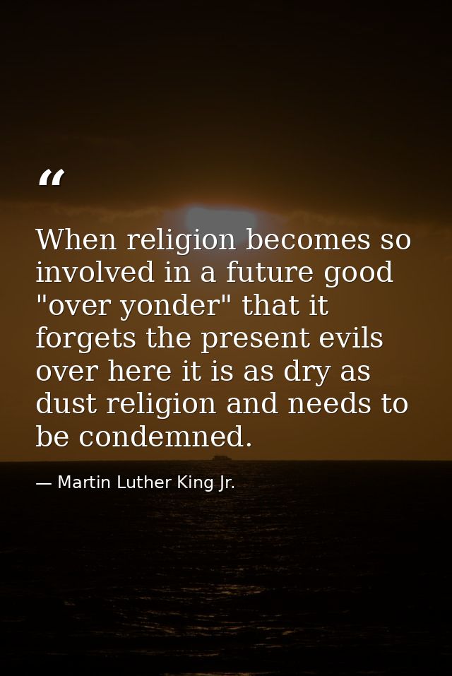 When religion becomes so involved in a future good "over yonder" that it forgets the present evils over here it is as dr — Martin Luther King Jr.