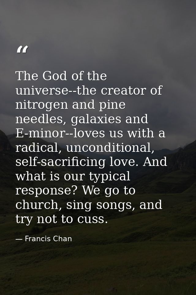 The God of the universe--the creator of nitrogen and pine needles, galaxies and E-minor--loves us with a radical, uncond — Francis Chan