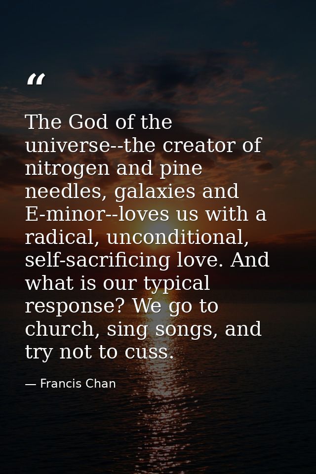 The God of the universe--the creator of nitrogen and pine needles, galaxies and E-minor--loves us with a radical, uncond — Francis Chan
