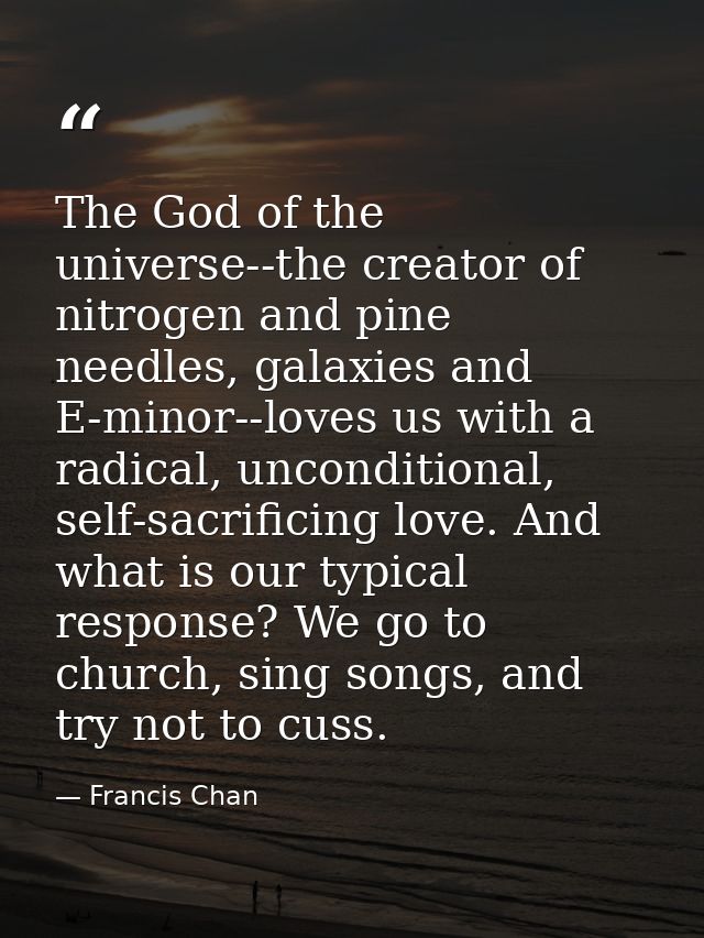 The God of the universe--the creator of nitrogen and pine needles, galaxies and E-minor--loves us with a radical, uncond — Francis Chan