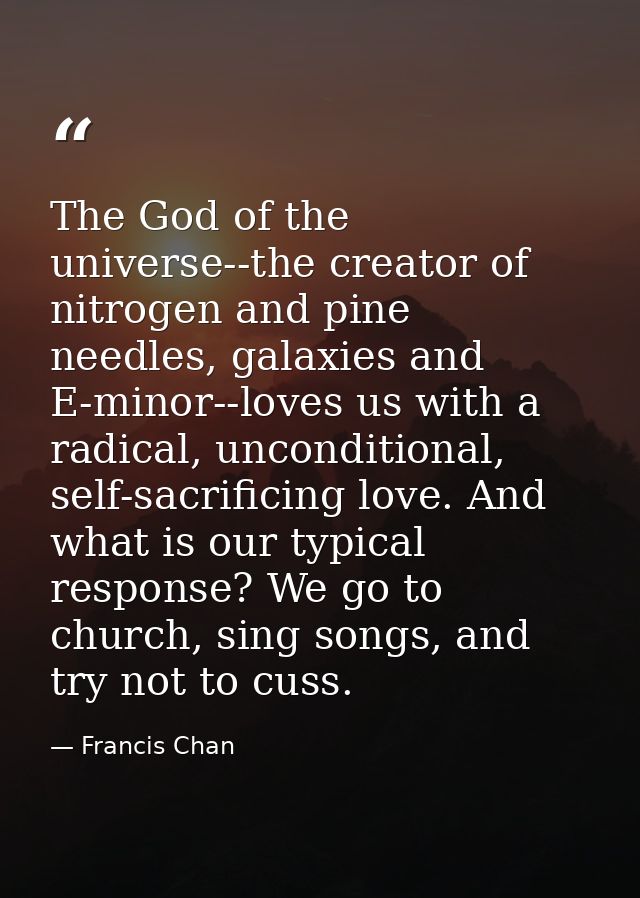 The God of the universe--the creator of nitrogen and pine needles, galaxies and E-minor--loves us with a radical, uncond — Francis Chan