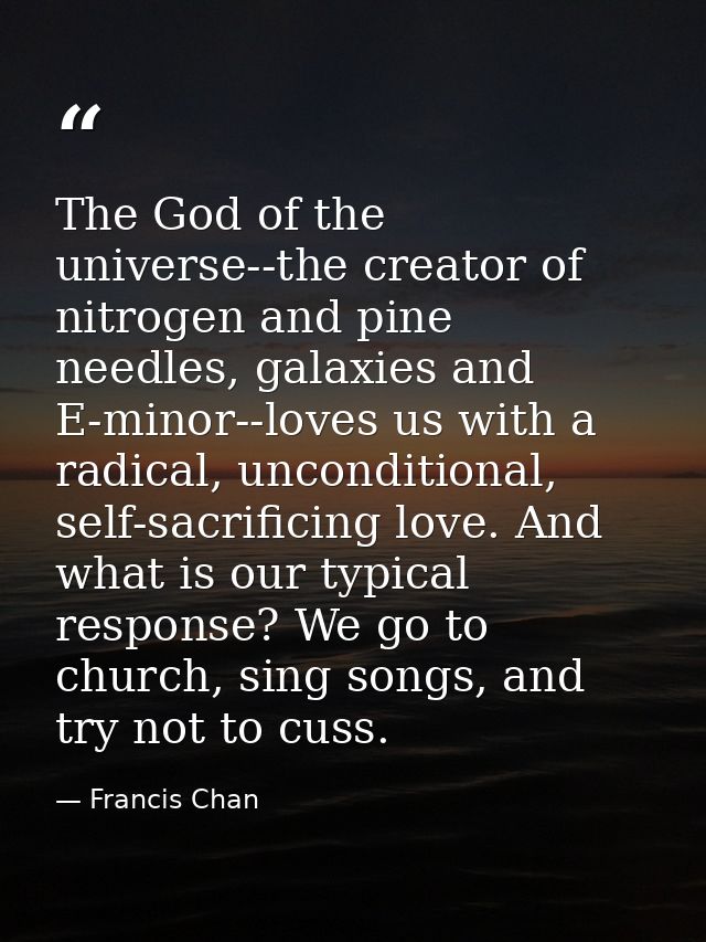 The God of the universe--the creator of nitrogen and pine needles, galaxies and E-minor--loves us with a radical, uncond — Francis Chan