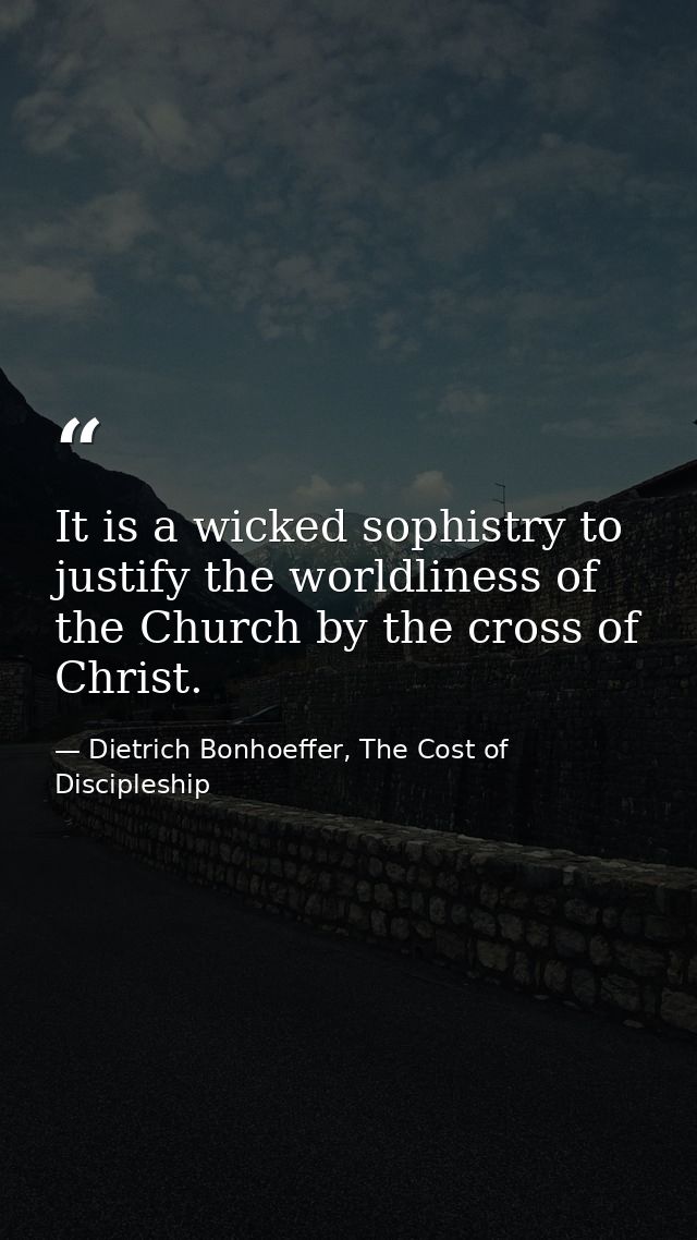 It is a wicked sophistry to justify the worldliness of the Church by the cross of Christ. — Dietrich Bonhoeffer, The Cost of Discipleship