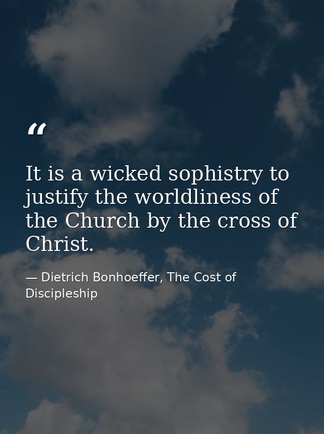 It is a wicked sophistry to justify the worldliness of the Church by the cross of Christ. — Dietrich Bonhoeffer, The Cost of Discipleship