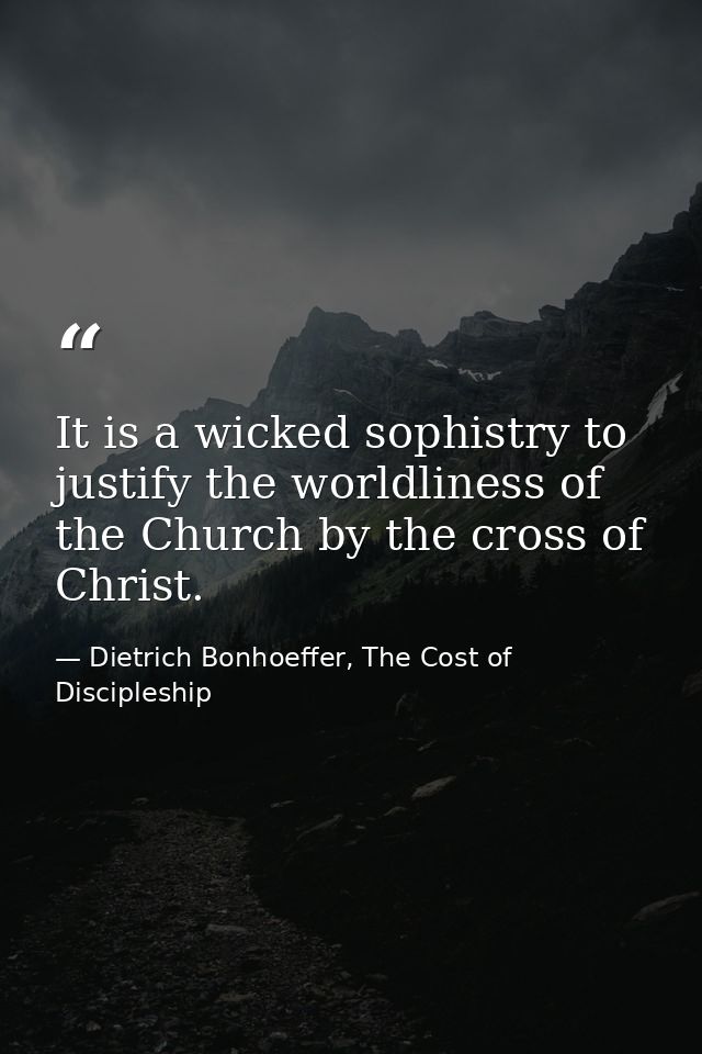 It is a wicked sophistry to justify the worldliness of the Church by the cross of Christ. — Dietrich Bonhoeffer, The Cost of Discipleship