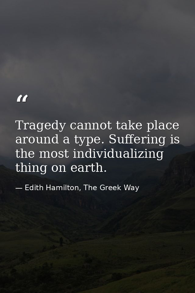 Tragedy cannot take place around a type. Suffering is the most individualizing thing on earth. — Edith Hamilton, The Greek Way