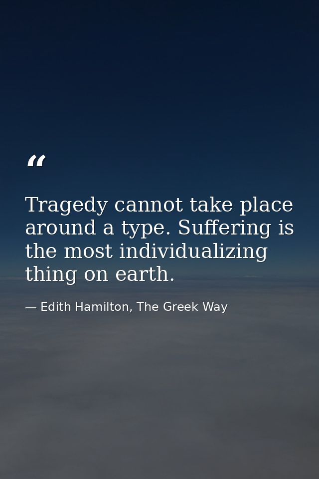 Tragedy cannot take place around a type. Suffering is the most individualizing thing on earth. — Edith Hamilton, The Greek Way