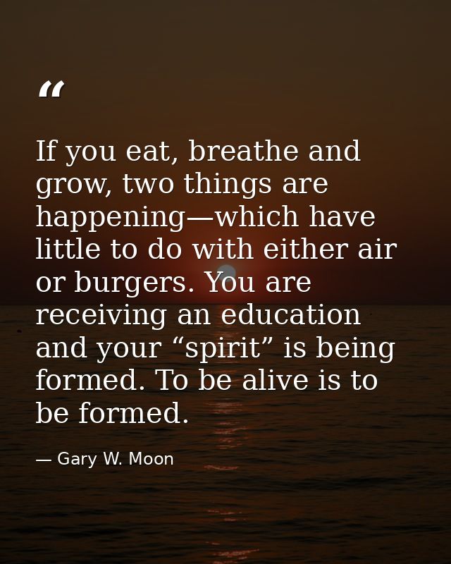 If you eat, breathe and grow, two things are happening—which have little to do with either air or burgers. You are recei — Gary W. Moon