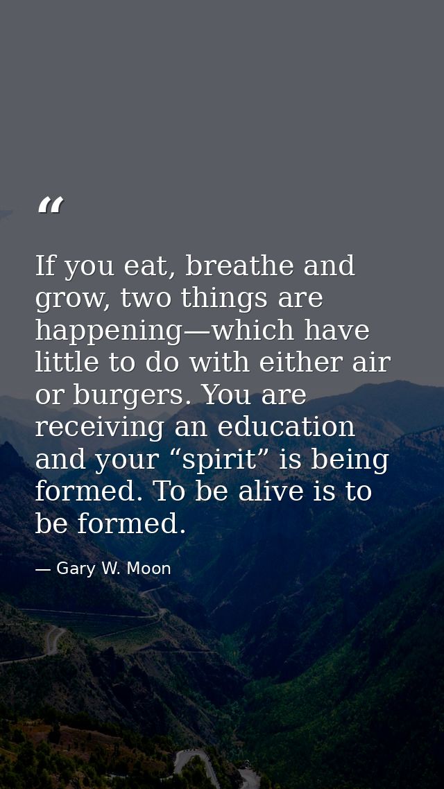 If you eat, breathe and grow, two things are happening—which have little to do with either air or burgers. You are recei — Gary W. Moon