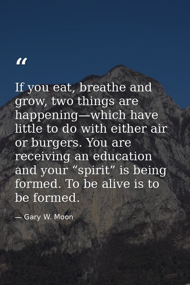 If you eat, breathe and grow, two things are happening—which have little to do with either air or burgers. You are recei — Gary W. Moon