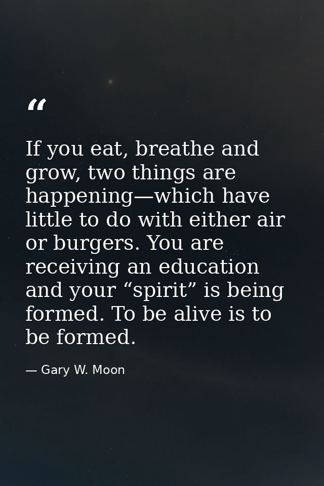 If you eat, breathe and grow, two things are happening—which have little to do with either air or burgers. You are recei — Gary W. Moon