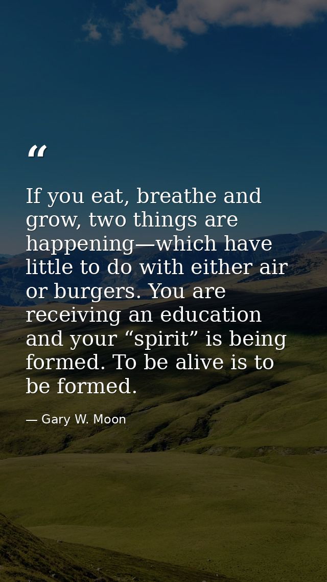 If you eat, breathe and grow, two things are happening—which have little to do with either air or burgers. You are recei — Gary W. Moon