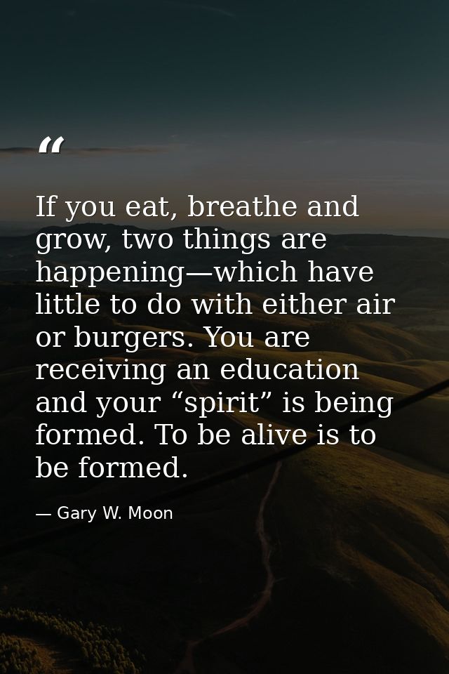 If you eat, breathe and grow, two things are happening—which have little to do with either air or burgers. You are recei — Gary W. Moon