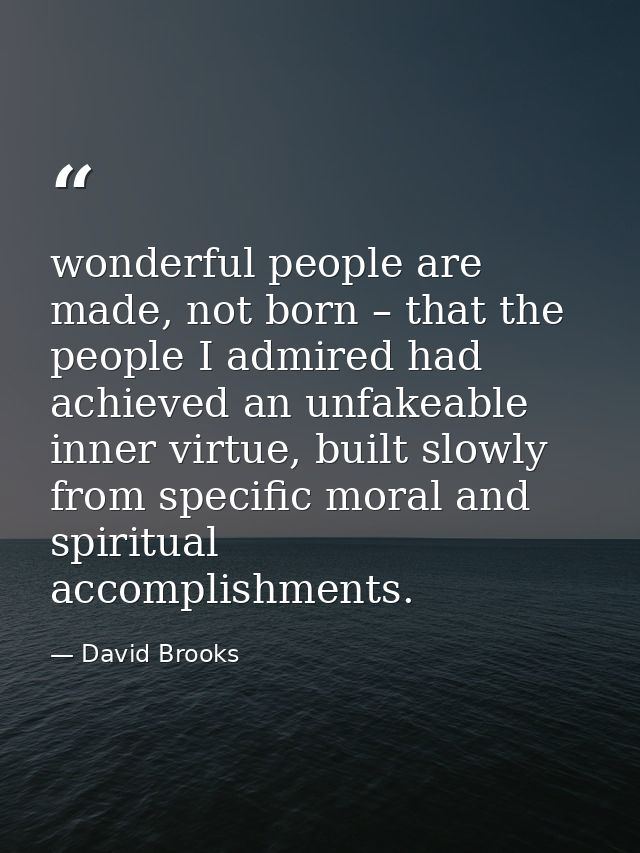wonderful people are made, not born – that the people I admired had achieved an unfakeable inner virtue, built slowly fr — David Brooks