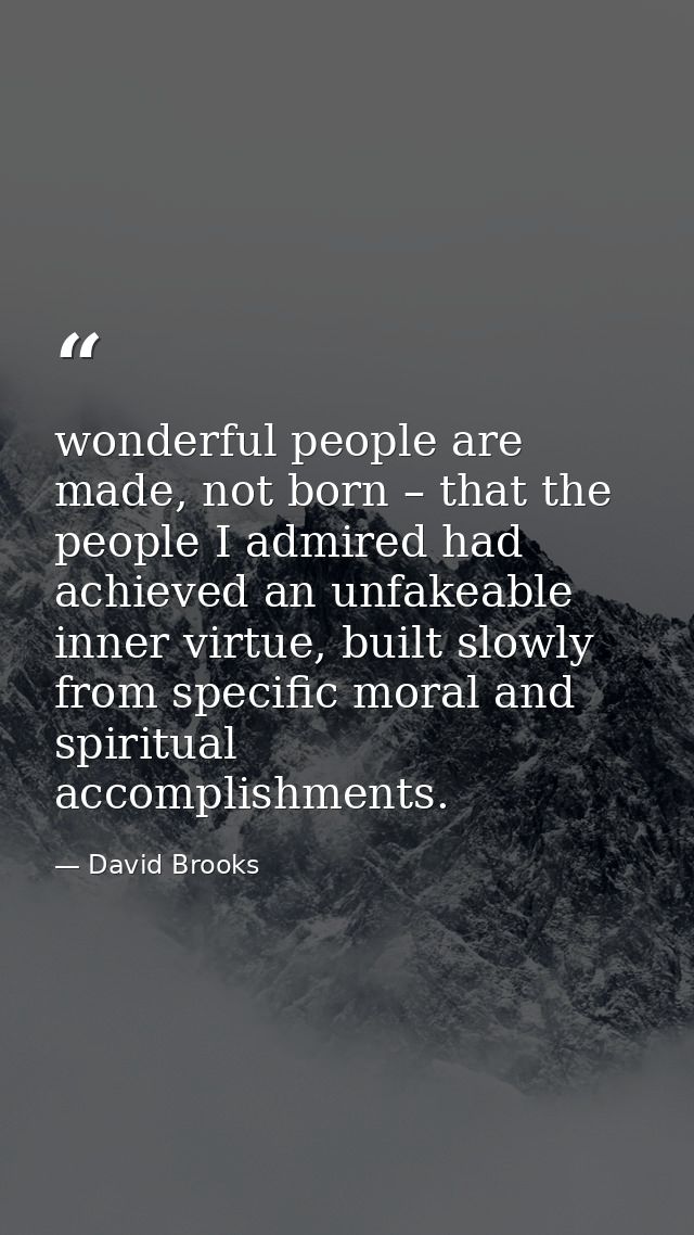 wonderful people are made, not born – that the people I admired had achieved an unfakeable inner virtue, built slowly fr — David Brooks