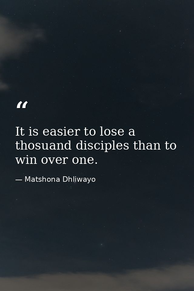 It is easier to lose a thosuand disciples than to win over one. — Matshona Dhliwayo