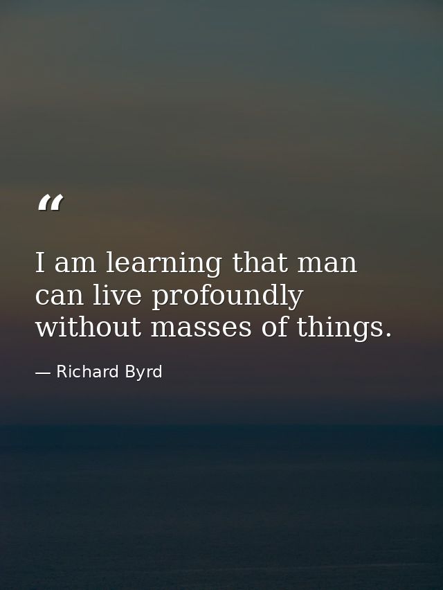 I am learning that man can live profoundly without masses of things. — Richard Byrd