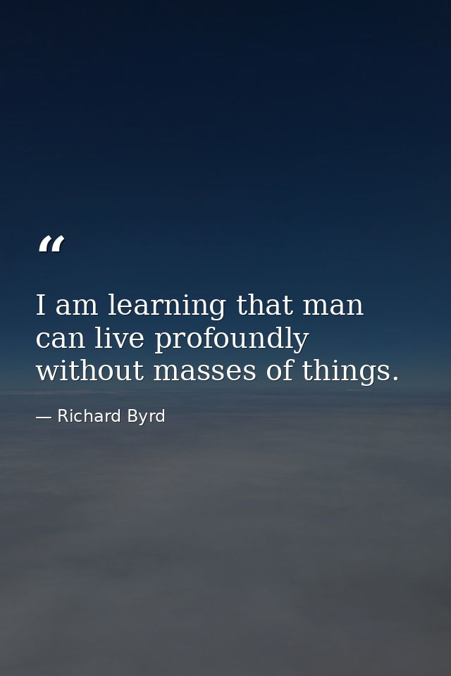 I am learning that man can live profoundly without masses of things. — Richard Byrd