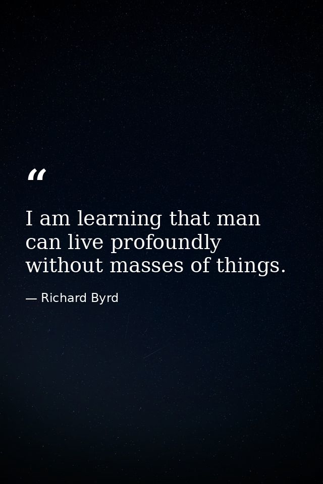 I am learning that man can live profoundly without masses of things. — Richard Byrd