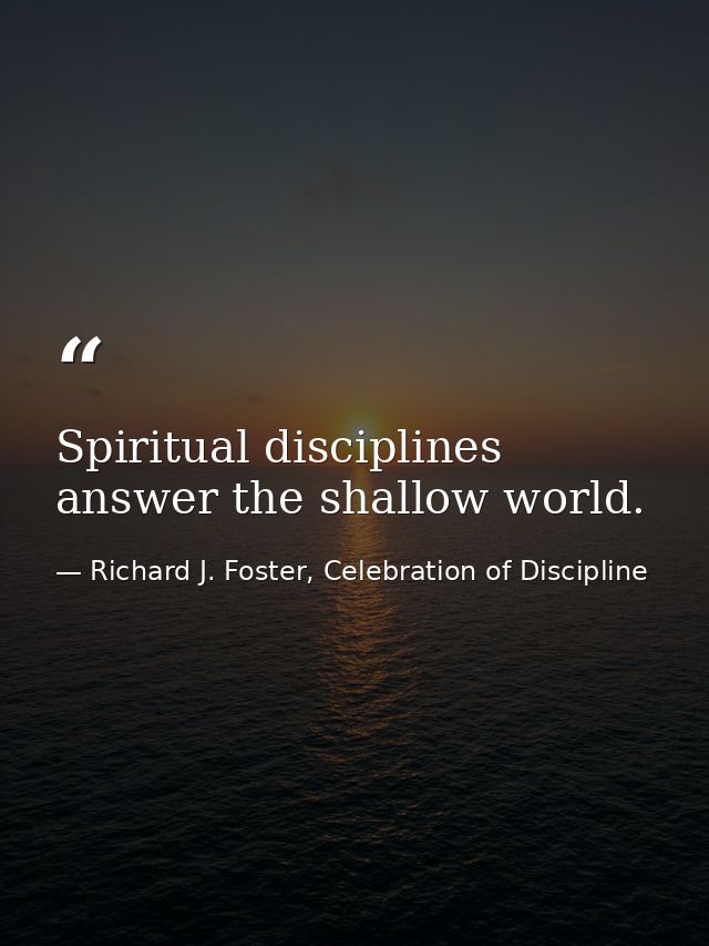 Spiritual disciplines answer the shallow world. — Richard J. Foster, Celebration of Discipline