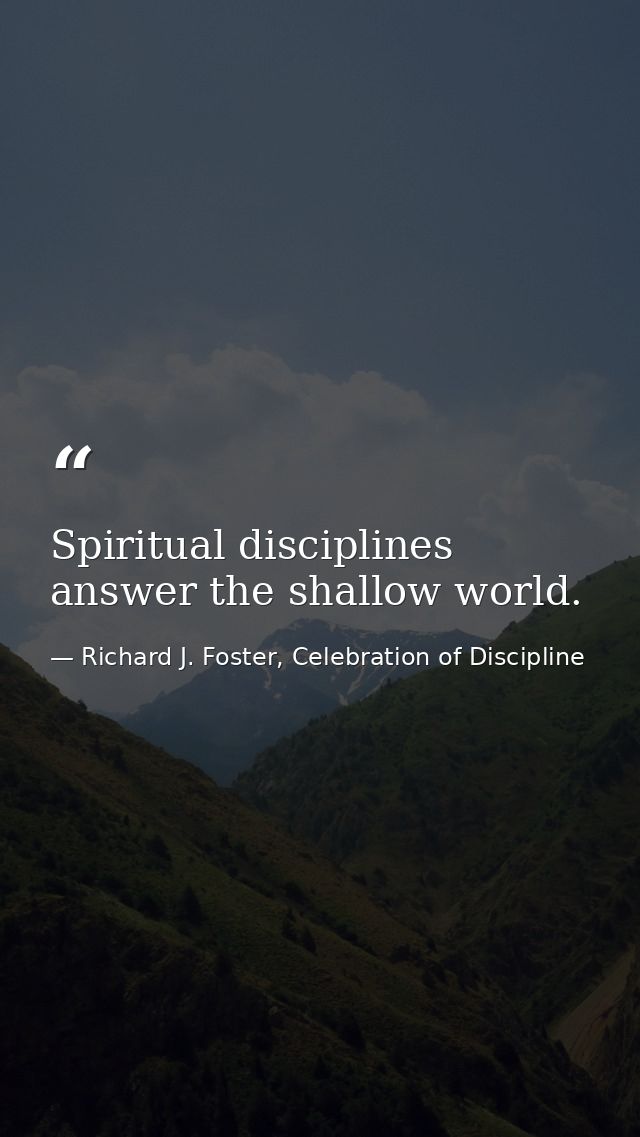 Spiritual disciplines answer the shallow world. — Richard J. Foster, Celebration of Discipline