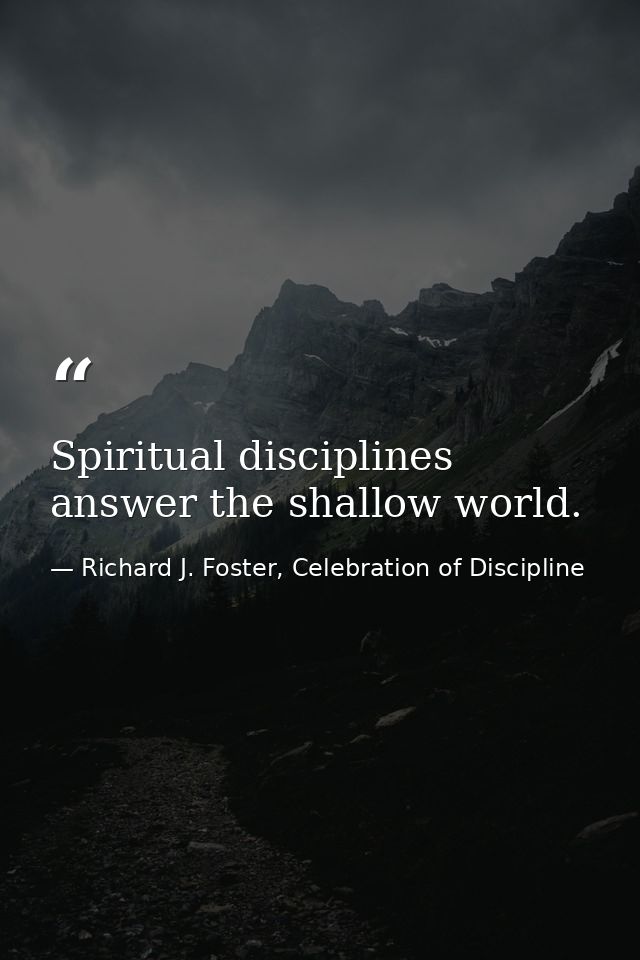 Spiritual disciplines answer the shallow world. — Richard J. Foster, Celebration of Discipline