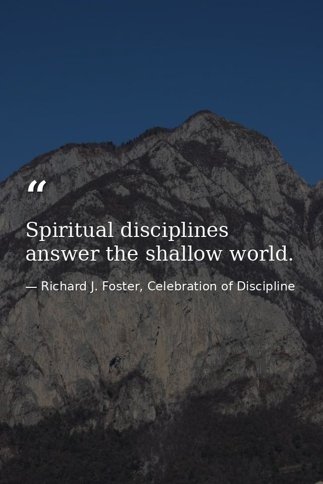 Spiritual disciplines answer the shallow world. — Richard J. Foster, Celebration of Discipline