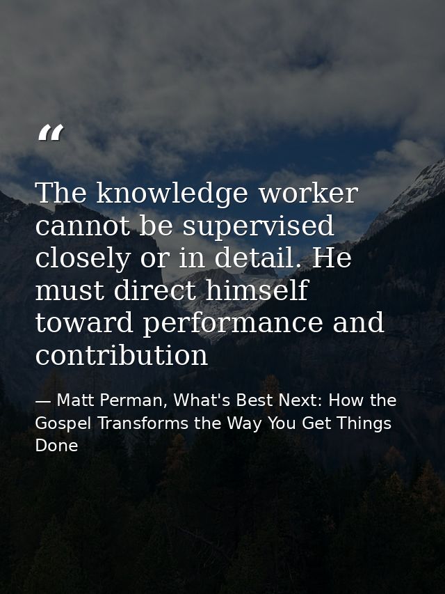 The knowledge worker cannot be supervised closely or in detail. He must direct himself toward performance and contributi — Matt Perman, What's Best Next: How the Gospel Transforms the Way You Get Things Done