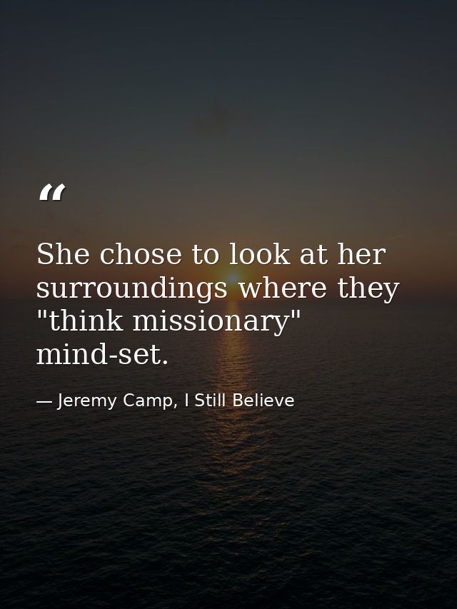 She chose to look at her surroundings where they "think missionary" mind-set. — Jeremy Camp, I Still Believe