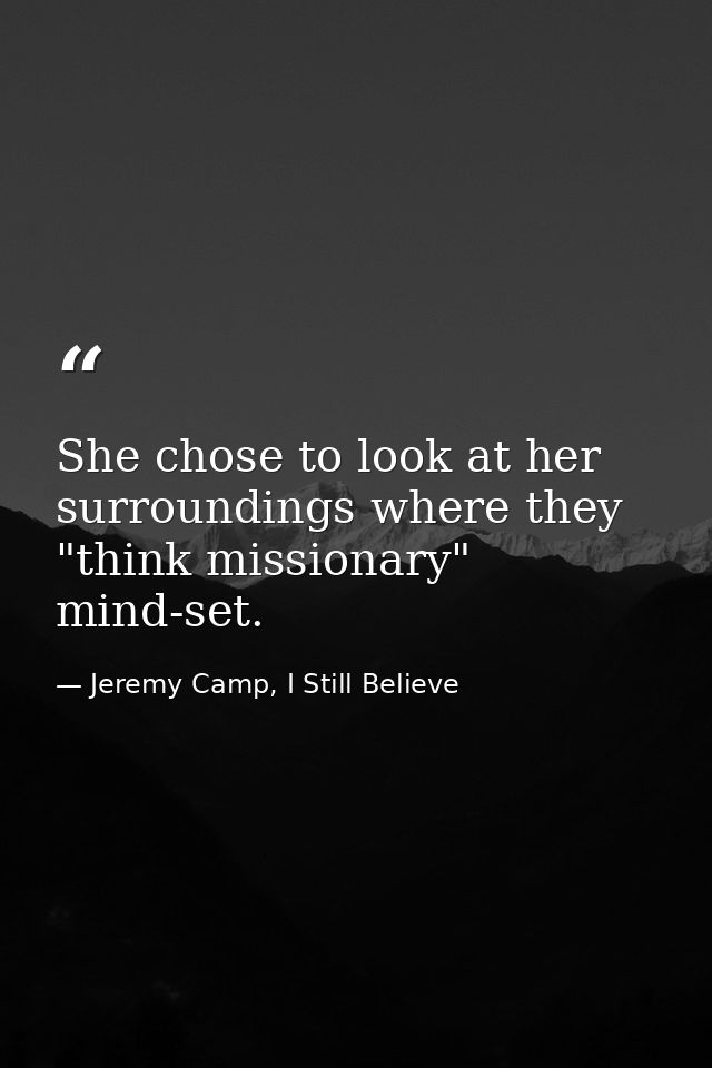 She chose to look at her surroundings where they "think missionary" mind-set. — Jeremy Camp, I Still Believe