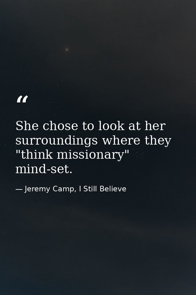 She chose to look at her surroundings where they "think missionary" mind-set. — Jeremy Camp, I Still Believe