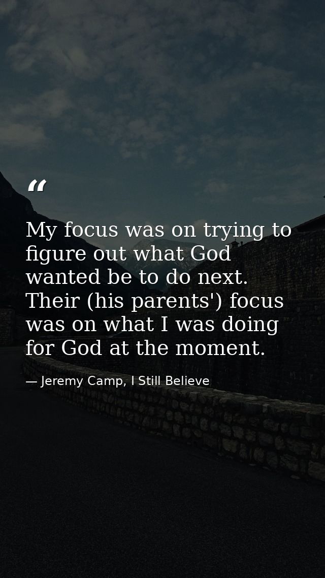 My focus was on trying to figure out what God wanted be to do next. Their (his parents') focus was on what I was doing f — Jeremy Camp, I Still Believe