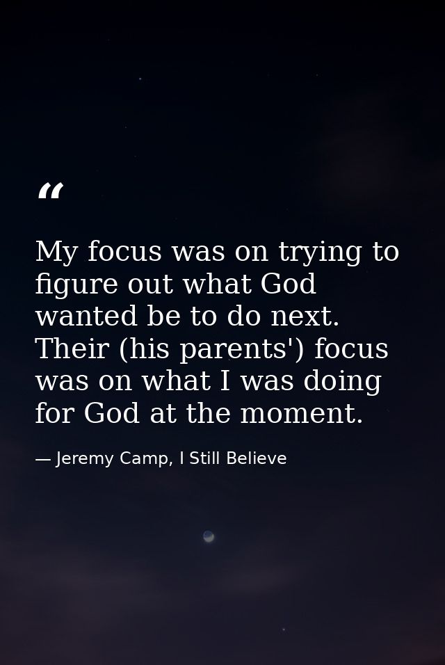 My focus was on trying to figure out what God wanted be to do next. Their (his parents') focus was on what I was doing f — Jeremy Camp, I Still Believe