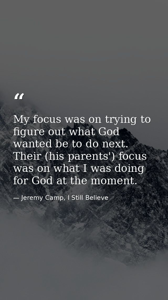 My focus was on trying to figure out what God wanted be to do next. Their (his parents') focus was on what I was doing f — Jeremy Camp, I Still Believe