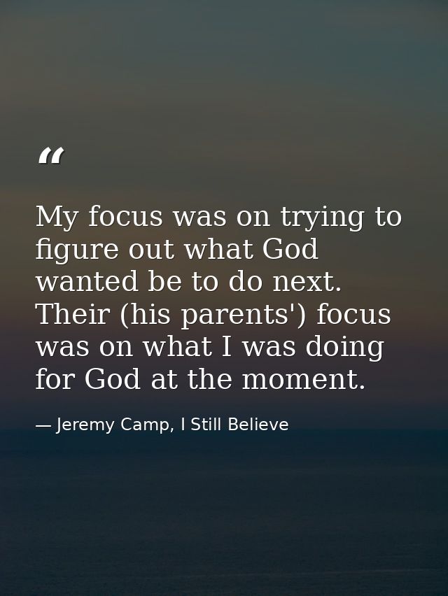 My focus was on trying to figure out what God wanted be to do next. Their (his parents') focus was on what I was doing f — Jeremy Camp, I Still Believe