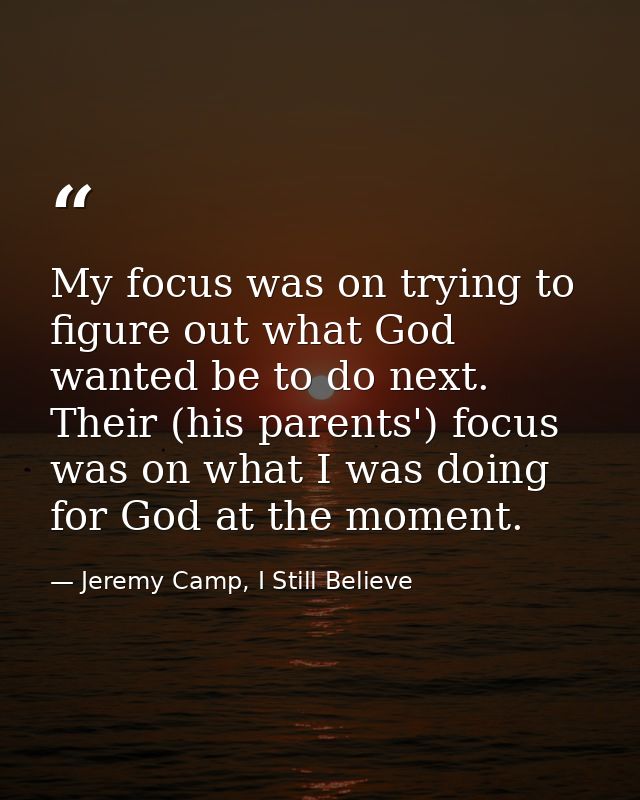 My focus was on trying to figure out what God wanted be to do next. Their (his parents') focus was on what I was doing f — Jeremy Camp, I Still Believe