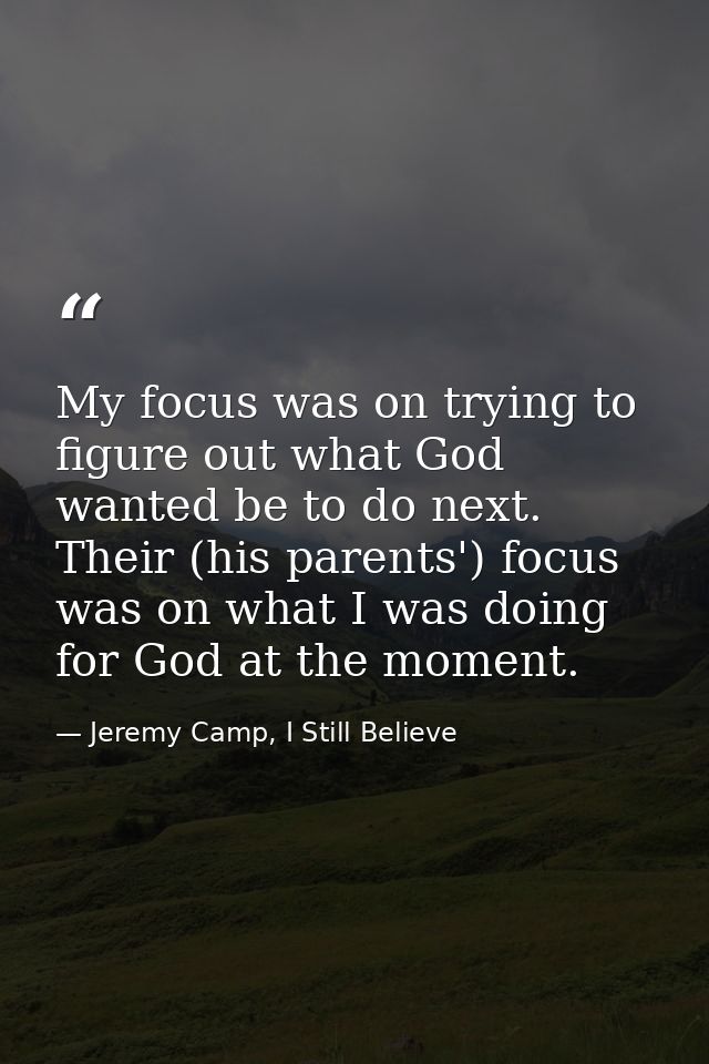 My focus was on trying to figure out what God wanted be to do next. Their (his parents') focus was on what I was doing f — Jeremy Camp, I Still Believe