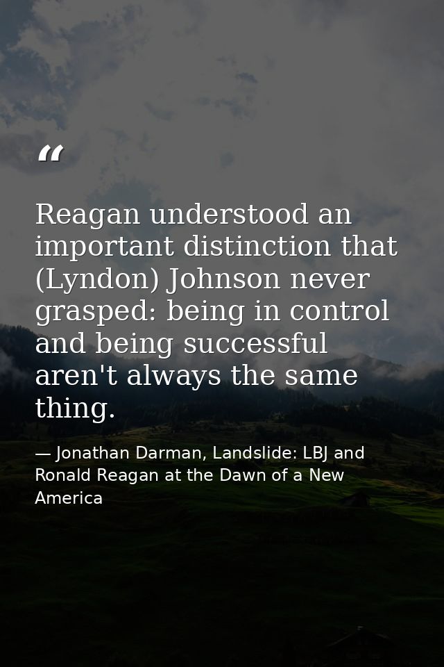 Reagan understood an important distinction that (Lyndon) Johnson never grasped: being in control and being successful ar — Jonathan Darman, Landslide: LBJ and Ronald Reagan at the Dawn of a New America