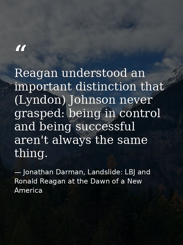 Reagan understood an important distinction that (Lyndon) Johnson never grasped: being in control and being successful ar — Jonathan Darman, Landslide: LBJ and Ronald Reagan at the Dawn of a New America