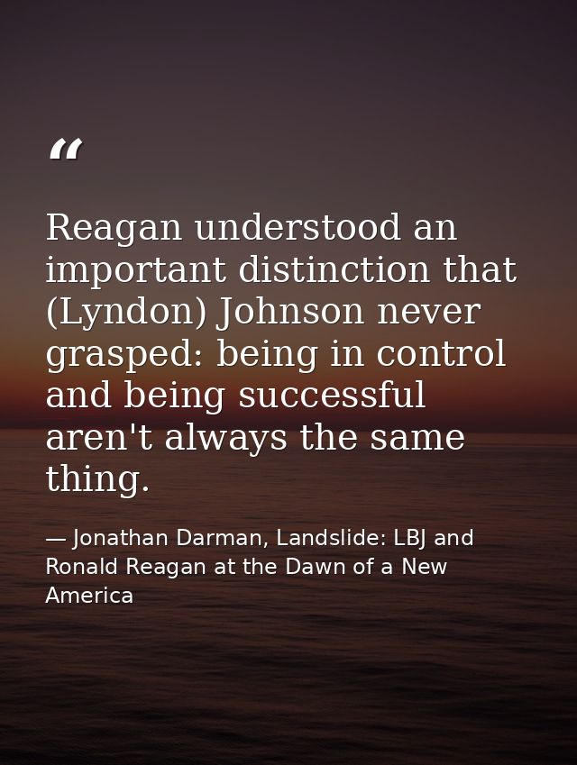 Reagan understood an important distinction that (Lyndon) Johnson never grasped: being in control and being successful ar — Jonathan Darman, Landslide: LBJ and Ronald Reagan at the Dawn of a New America